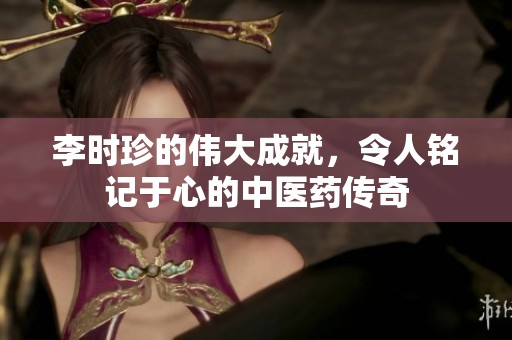李时珍的伟大成就，令人铭记于心的中医药传奇