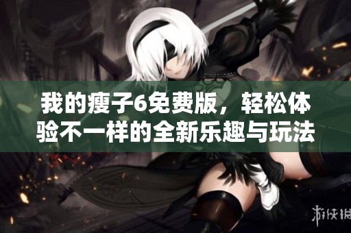 我的瘦子6免费版，轻松体验不一样的全新乐趣与玩法！