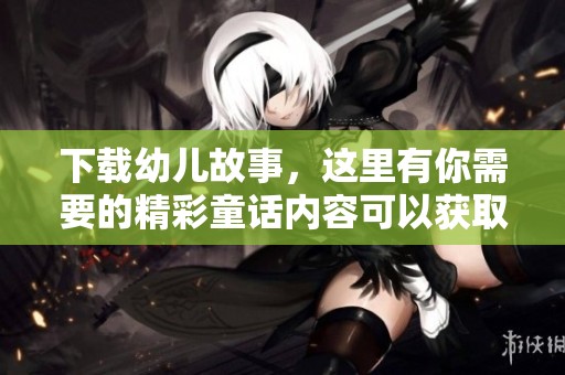 下载幼儿故事，这里有你需要的精彩童话内容可以获取