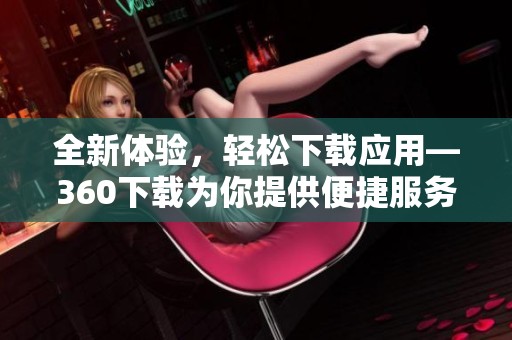全新体验，轻松下载应用—360下载为你提供便捷服务