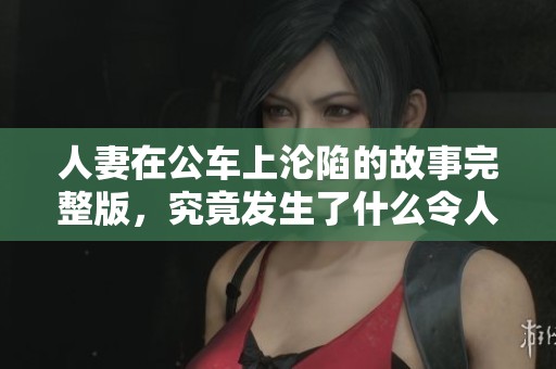 人妻在公车上沦陷的故事完整版，究竟发生了什么令人心动的事呢