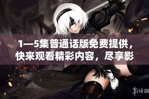 1—5集普通话版免费提供，快来观看精彩内容，尽享影视魅力！