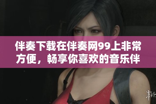伴奏下载在伴奏网99上非常方便，畅享你喜欢的音乐伴奏资源