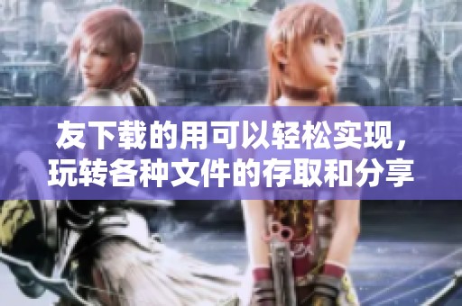 友下载的用可以轻松实现，玩转各种文件的存取和分享。