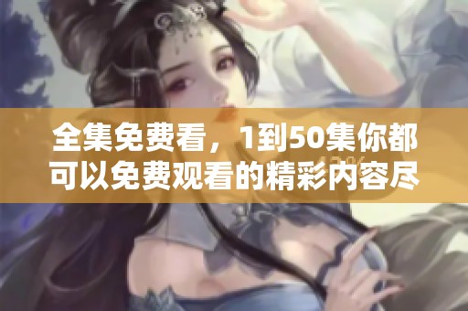 全集免费看，1到50集你都可以免费观看的精彩内容尽在这里。
