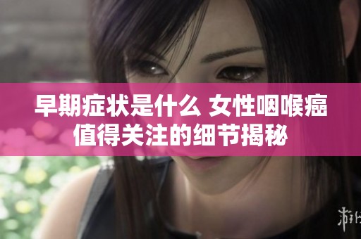 早期症状是什么 女性咽喉癌值得关注的细节揭秘