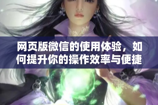 网页版微信的使用体验，如何提升你的操作效率与便捷性