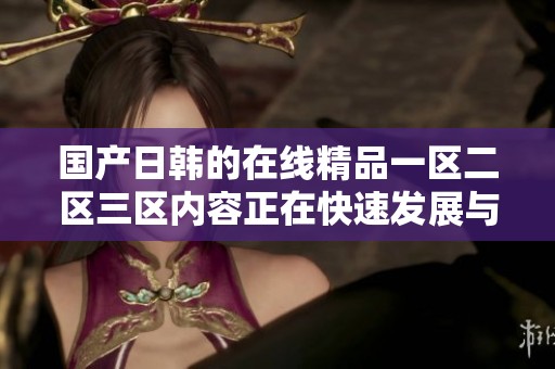 国产日韩的在线精品一区二区三区内容正在快速发展与壮大