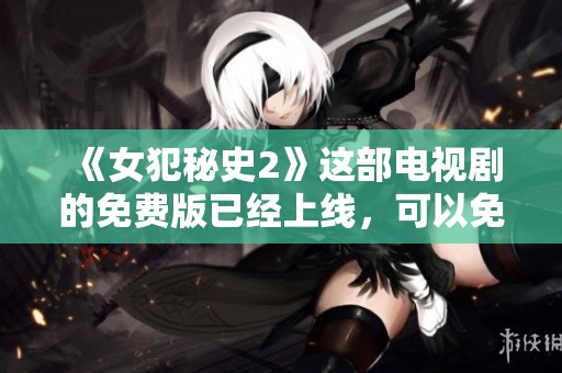 《女犯秘史2》这部电视剧的免费版已经上线，可以免费观看了哦