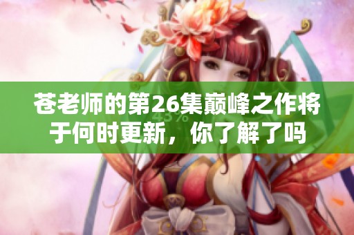 苍老师的第26集巅峰之作将于何时更新，你了解了吗