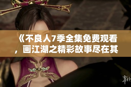 《不良人7季全集免费观看，画江湖之精彩故事尽在其中》