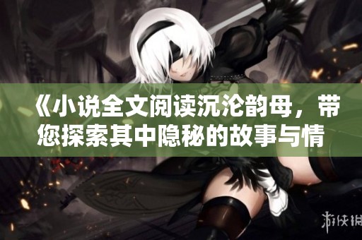 《小说全文阅读沉沦韵母，带您探索其中隐秘的故事与情感》
