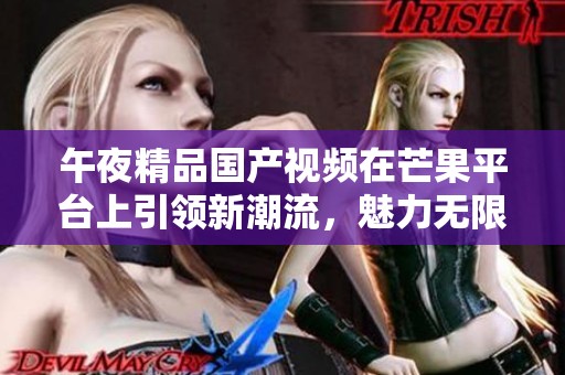 午夜精品国产视频在芒果平台上引领新潮流，魅力无限尽在其中