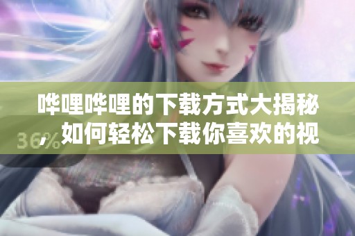 哗哩哗哩的下载方式大揭秘，如何轻松下载你喜欢的视频内容