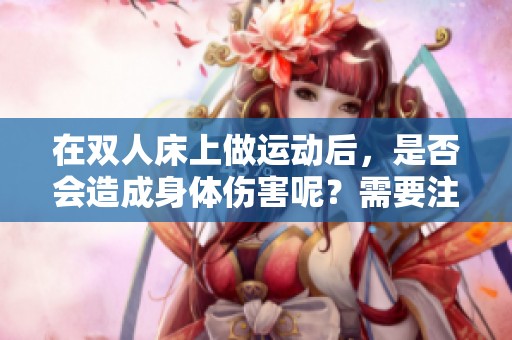 在双人床上做运动后，是否会造成身体伤害呢？需要注意哪些方面？