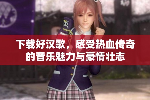 下载好汉歌，感受热血传奇的音乐魅力与豪情壮志