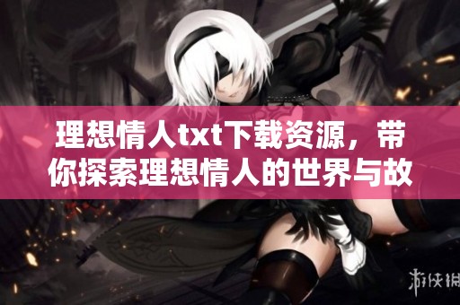 理想情人txt下载资源，带你探索理想情人的世界与故事