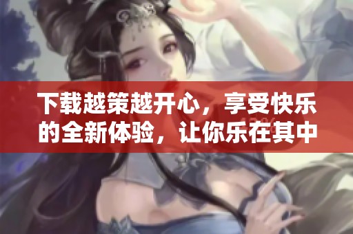 下载越策越开心，享受快乐的全新体验，让你乐在其中