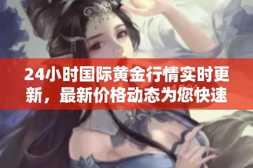 24小时国际黄金行情实时更新，最新价格动态为您快速呈现