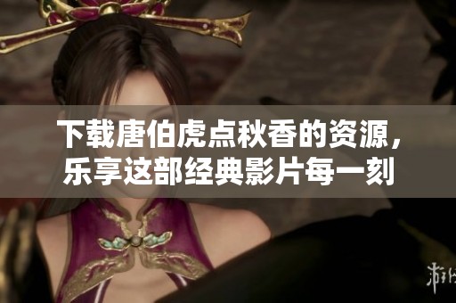 下载唐伯虎点秋香的资源，乐享这部经典影片每一刻