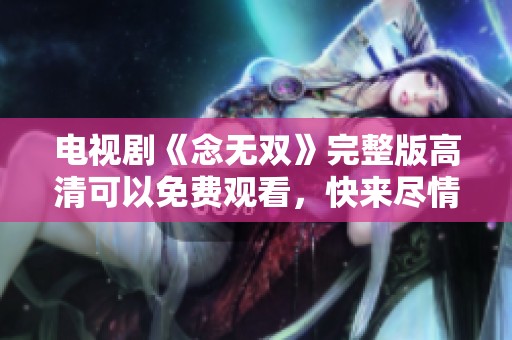 电视剧《念无双》完整版高清可以免费观看，快来尽情观看吧！