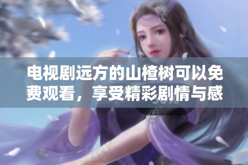 电视剧远方的山楂树可以免费观看，享受精彩剧情与感人故事