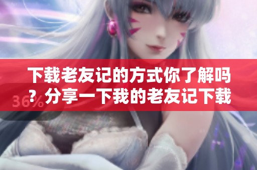 下载老友记的方式你了解吗？分享一下我的老友记下载经验