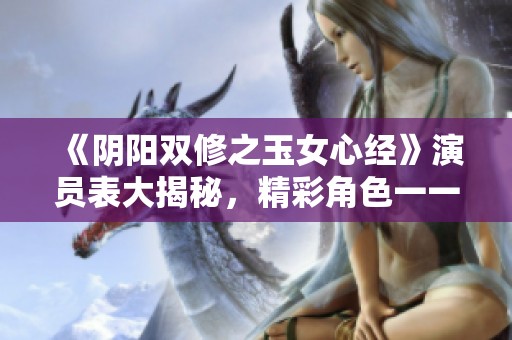 《阴阳双修之玉女心经》演员表大揭秘，精彩角色一一盘点！
