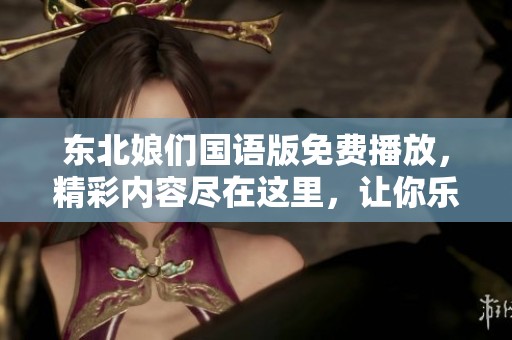 东北娘们国语版免费播放，精彩内容尽在这里，让你乐享其中