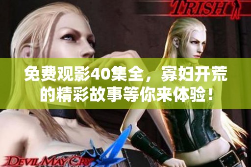 免费观影40集全，寡妇开荒的精彩故事等你来体验！
