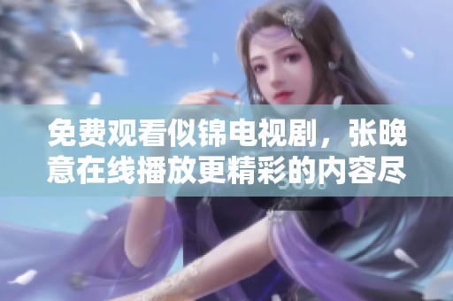 免费观看似锦电视剧，张晚意在线播放更精彩的内容尽在这里