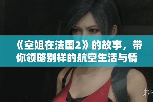 《空姐在法国2》的故事，带你领略别样的航空生活与情感旅程