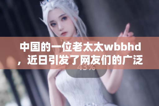 中国的一位老太太wbbhd，近日引发了网友们的广泛关注和讨论。