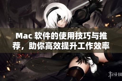 Mac 软件的使用技巧与推荐，助你高效提升工作效率的方法