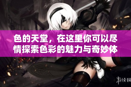色的天堂，在这里你可以尽情探索色彩的魅力与奇妙体验