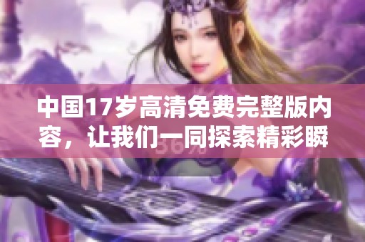 中国17岁高清免费完整版内容，让我们一同探索精彩瞬间！
