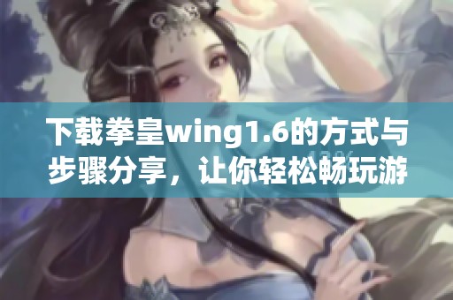 下载拳皇wing1.6的方式与步骤分享，让你轻松畅玩游戏！