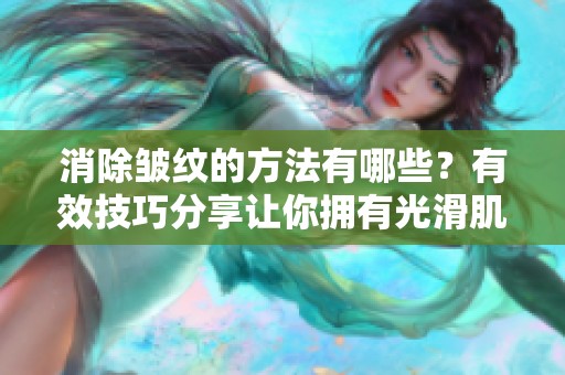 消除皱纹的方法有哪些？有效技巧分享让你拥有光滑肌肤