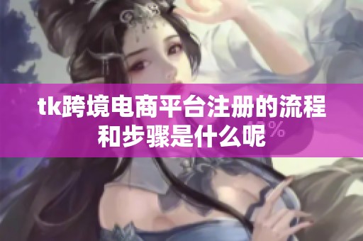 tk跨境电商平台注册的流程和步骤是什么呢
