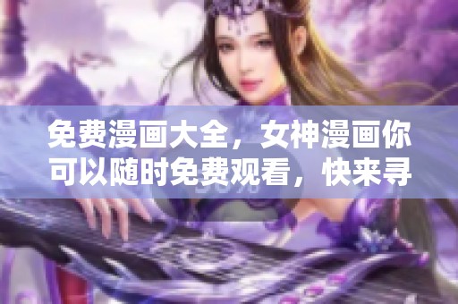 免费漫画大全，女神漫画你可以随时免费观看，快来寻找你的最爱吧