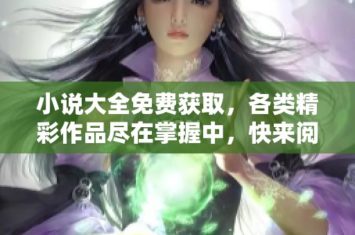 小说大全免费获取，各类精彩作品尽在掌握中，快来阅读吧！