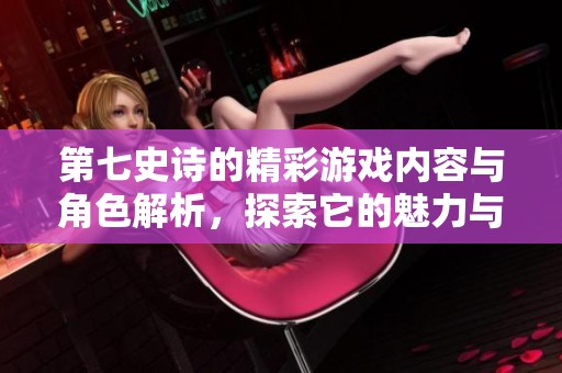 第七史诗的精彩游戏内容与角色解析，探索它的魅力与征程