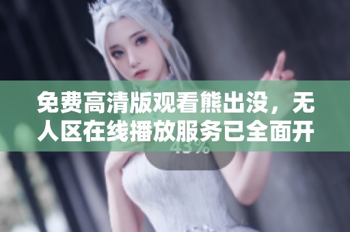 免费高清版观看熊出没，无人区在线播放服务已全面开启