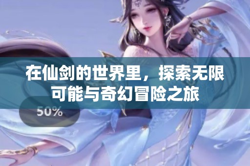 在仙剑的世界里，探索无限可能与奇幻冒险之旅