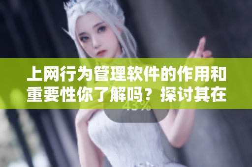 上网行为管理软件的作用和重要性你了解吗？探讨其在网络时代的必要性。