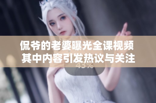 侃爷的老婆曝光全课视频 其中内容引发热议与关注