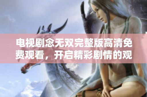 电视剧念无双完整版高清免费观看，开启精彩剧情的观看之旅！