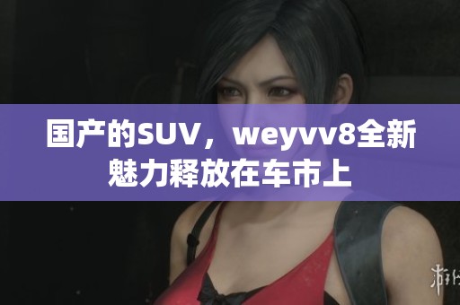 国产的SUV，weyvv8全新魅力释放在车市上