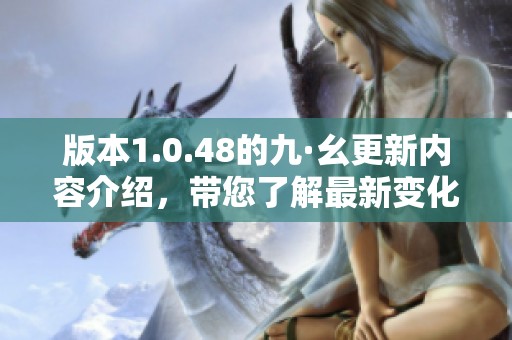 版本1.0.48的九·幺更新内容介绍，带您了解最新变化与功能优化