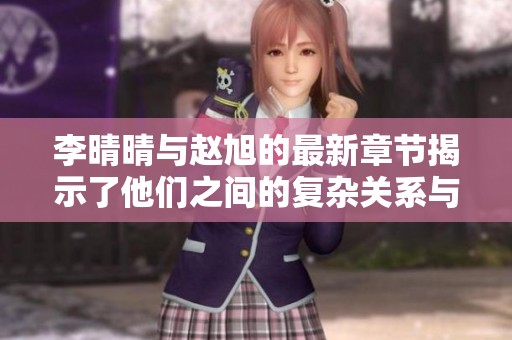李晴晴与赵旭的最新章节揭示了他们之间的复杂关系与情感发展